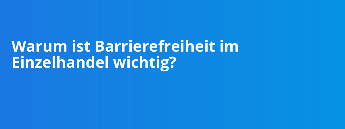 Warum ist Barrierefreiheit im Einzelhandel wichtig?