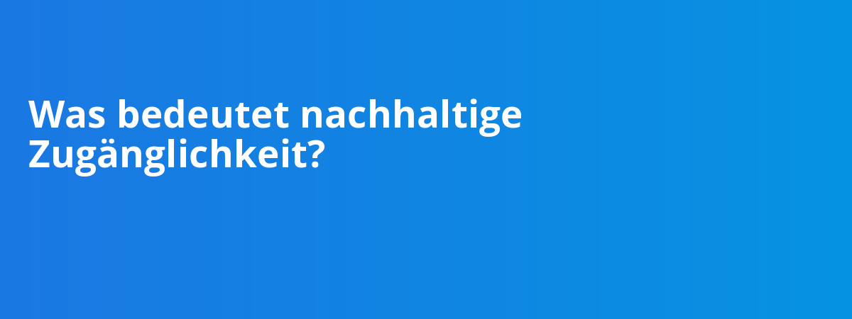 Was bedeutet nachhaltige Zugänglichkeit?