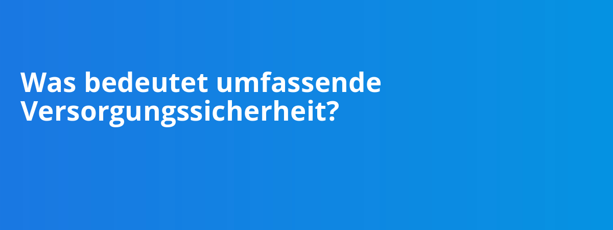 Was bedeutet umfassende Versorgungssicherheit?