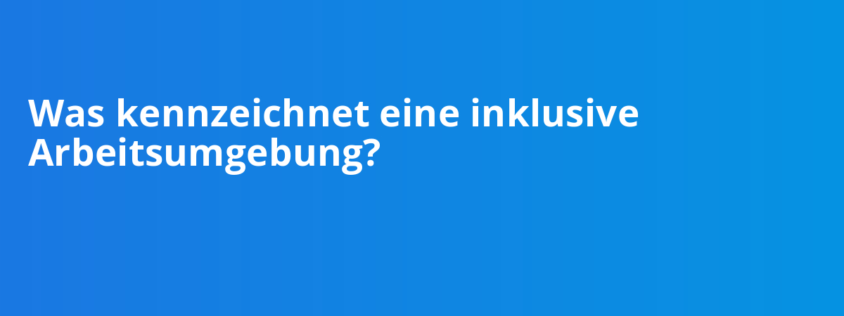 Was kennzeichnet eine inklusive Arbeitsumgebung?