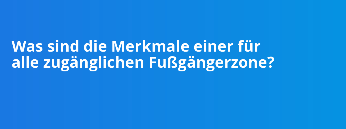 Was sind die Merkmale einer für alle zugänglichen Fußgängerzone?