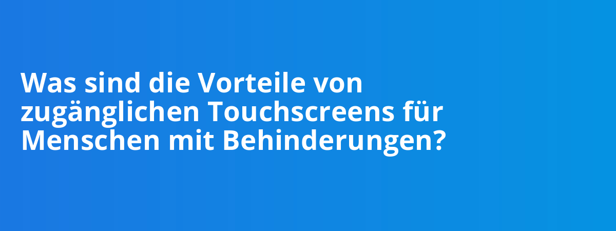 Was sind die Vorteile von zugänglichen Touchscreens für Menschen mit Behinderungen?