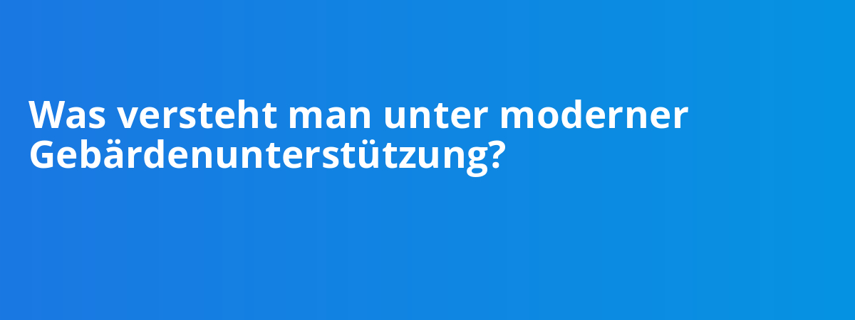 Was versteht man unter moderner Gebärdenunterstützung?