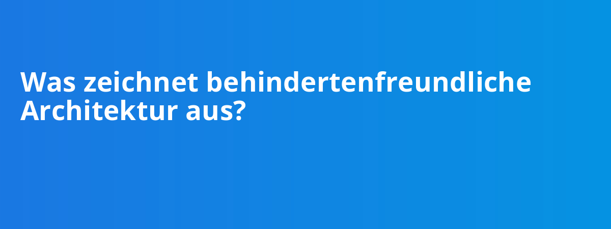 Was zeichnet behindertenfreundliche Architektur aus?