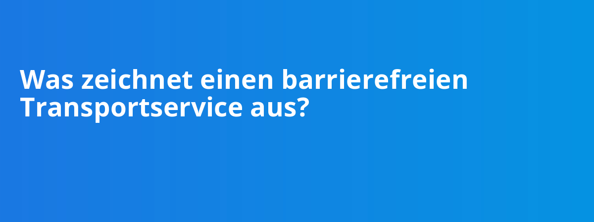Was zeichnet einen barrierefreien Transportservice aus?