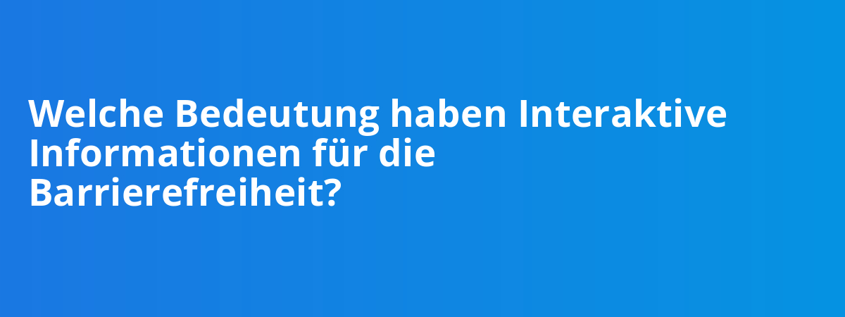Welche Bedeutung haben Interaktive Informationen für die Barrierefreiheit?