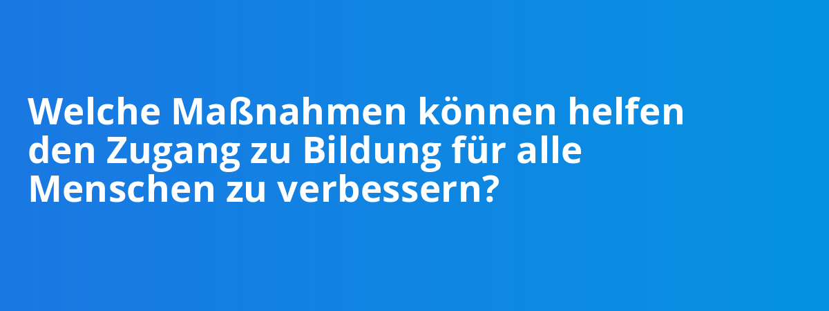 Welche Maßnahmen können helfen den Zugang zu Bildung für alle Menschen zu verbessern?