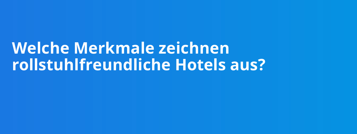 Welche Merkmale zeichnen rollstuhlfreundliche Hotels aus?