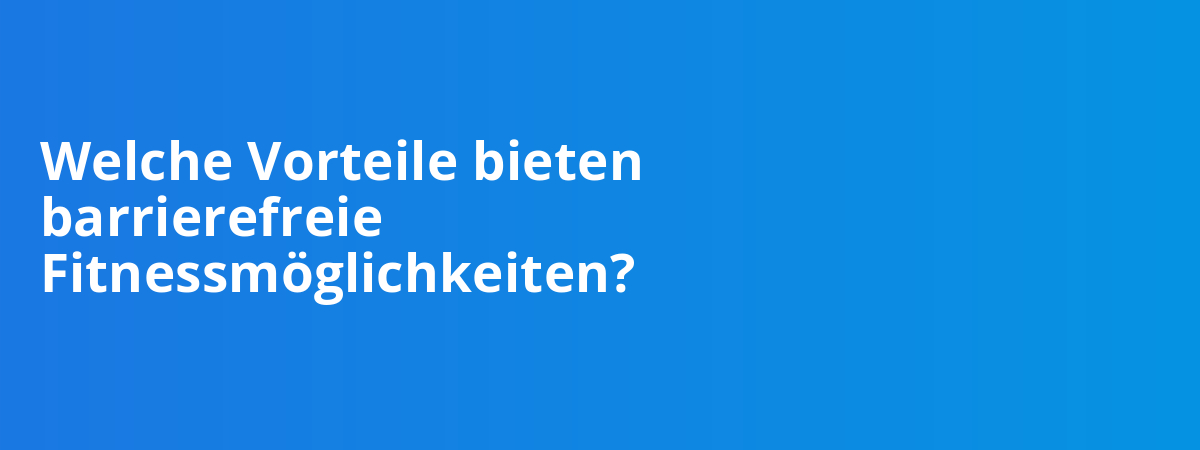 Welche Vorteile bieten barrierefreie Fitnessmöglichkeiten?