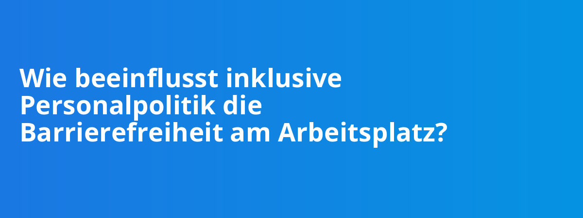Wie beeinflusst inklusive Personalpolitik die Barrierefreiheit am Arbeitsplatz?