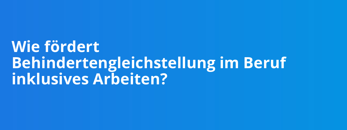 Wie fördert Behindertengleichstellung im Beruf inklusives Arbeiten?