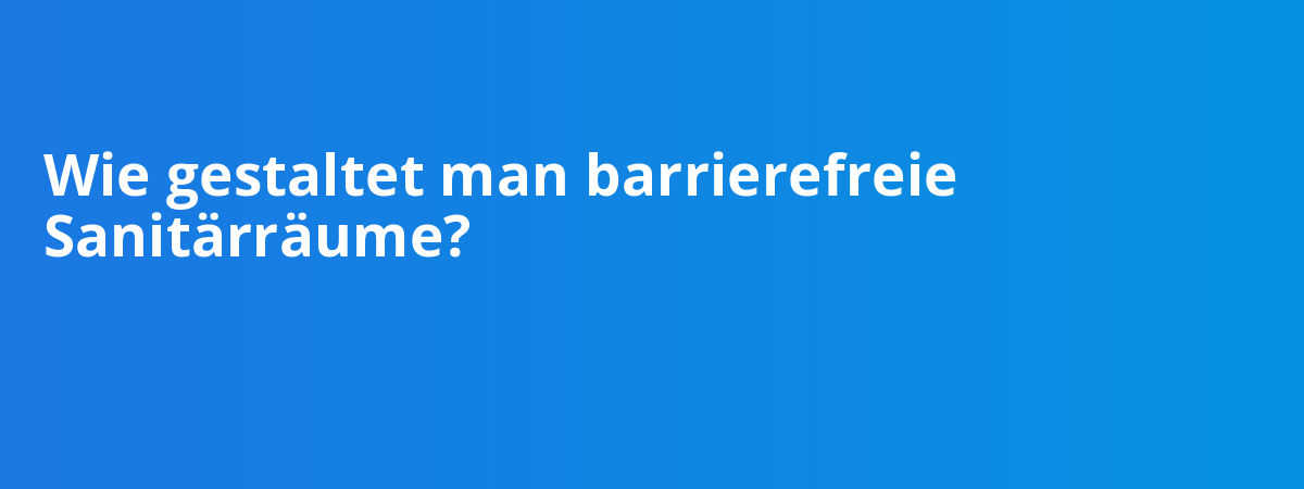 Wie gestaltet man barrierefreie Sanitärräume?