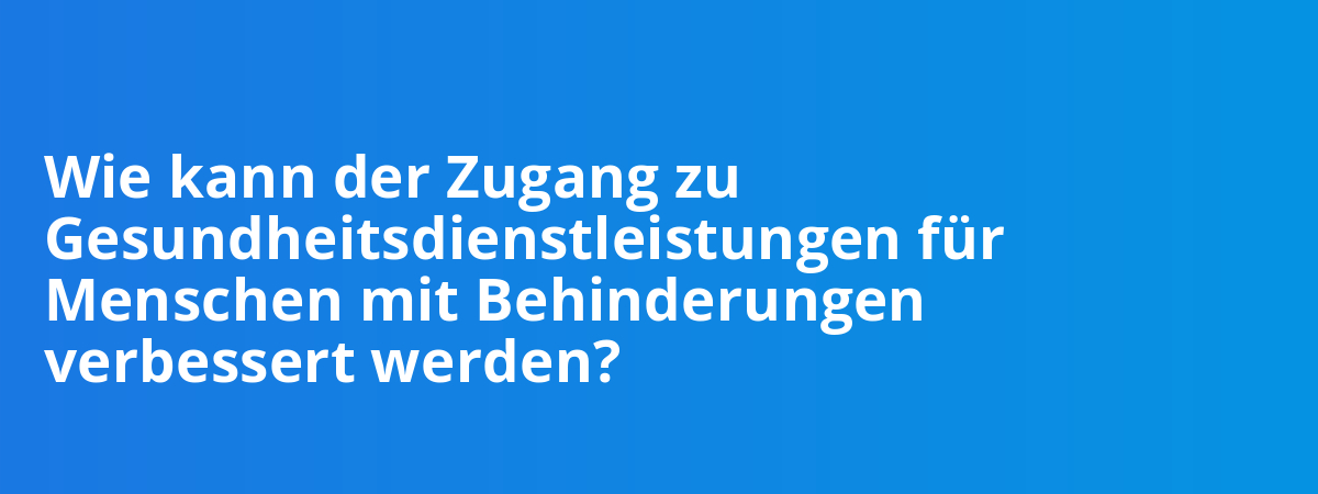 Wie kann der Zugang zu Gesundheitsdienstleistungen für Menschen mit Behinderungen verbessert werden?