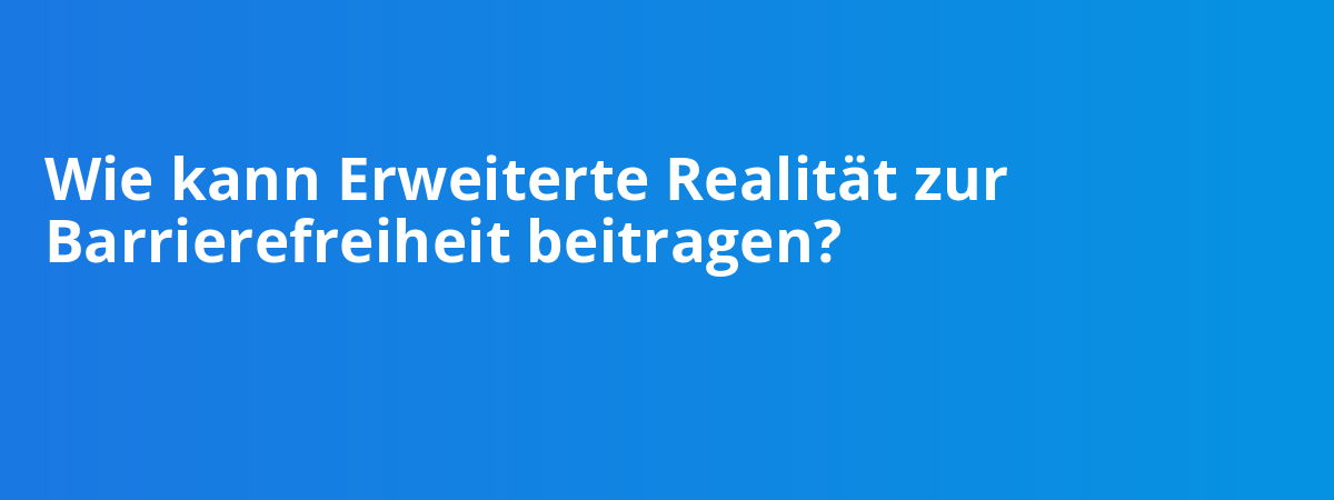 Wie kann Erweiterte Realität zur Barrierefreiheit beitragen?