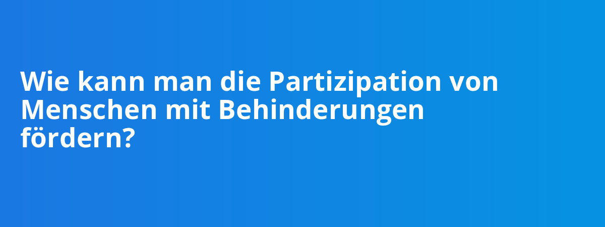 Wie kann man die Partizipation von Menschen mit Behinderungen fördern?