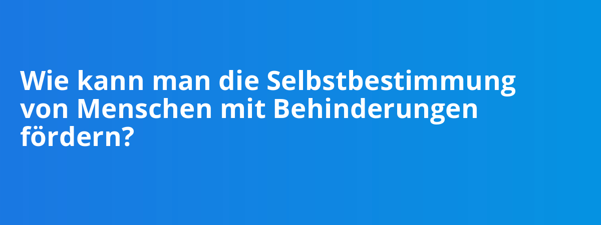 Wie kann man die Selbstbestimmung von Menschen mit Behinderungen fördern?