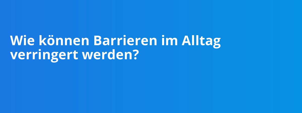 Wie können Barrieren im Alltag verringert werden?
