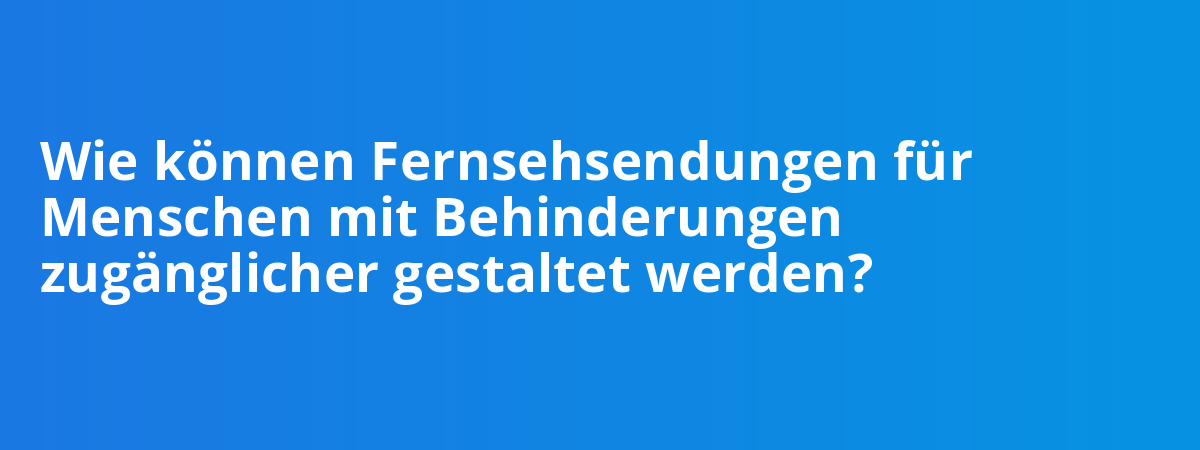 Wie können Fernsehsendungen für Menschen mit Behinderungen zugänglicher gestaltet werden?
