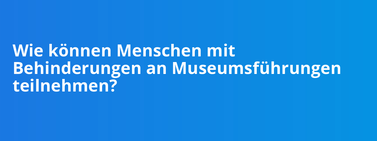 Wie können Menschen mit Behinderungen an Museumsführungen teilnehmen?