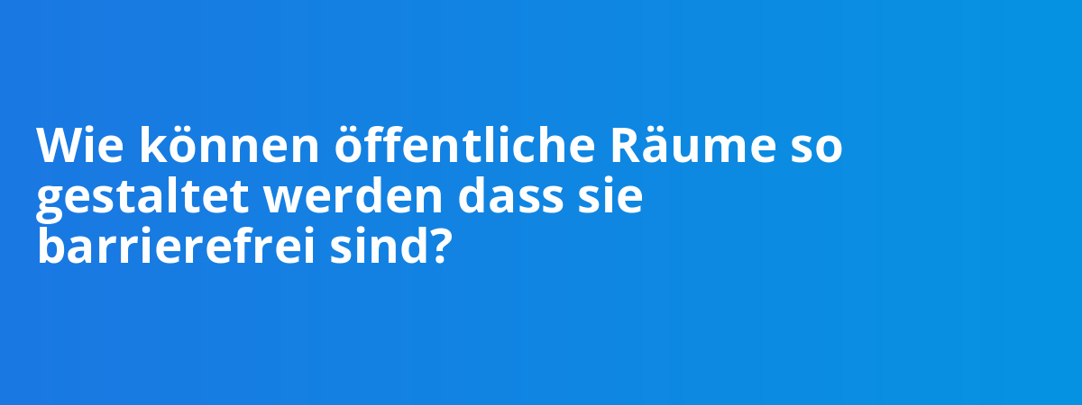 Wie können öffentliche Räume so gestaltet werden dass sie barrierefrei sind?