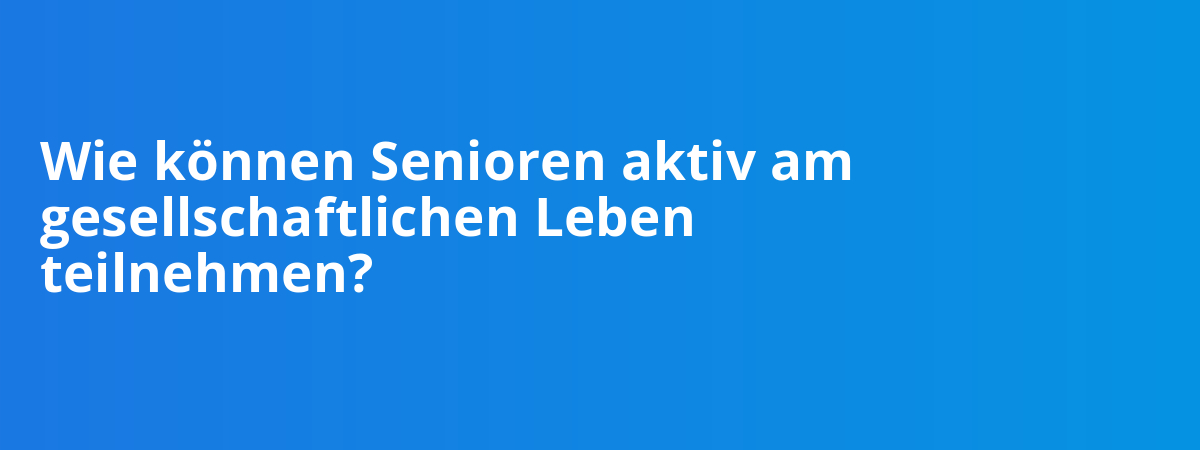 Wie können Senioren aktiv am gesellschaftlichen Leben teilnehmen?