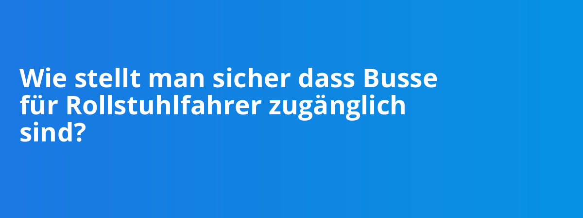 Wie stellt man sicher dass Busse für Rollstuhlfahrer zugänglich sind?
