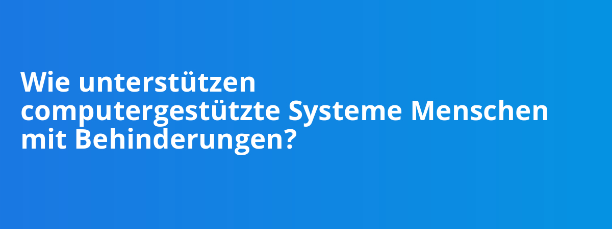 Wie unterstützen computergestützte Systeme Menschen mit Behinderungen?
